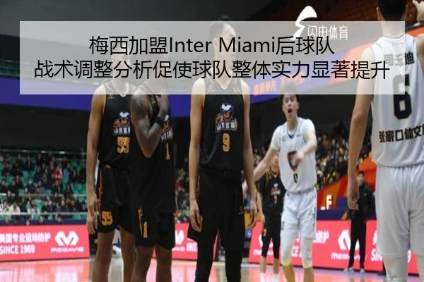 梅西加盟Inter Miami后球队战术调整分析促使球队整体实力显著提升