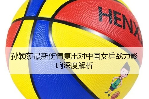 孙颖莎最新伤情复出对中国女乒战力影响深度解析