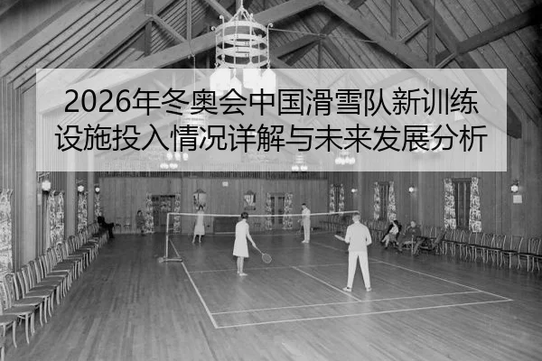 2026年冬奥会中国滑雪队新训练设施投入情况详解与未来发展分析