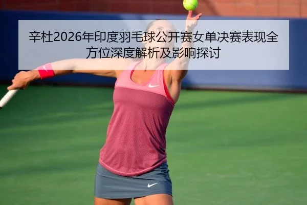 辛杜2026年印度羽毛球公开赛女单决赛表现全方位深度解析及影响探讨